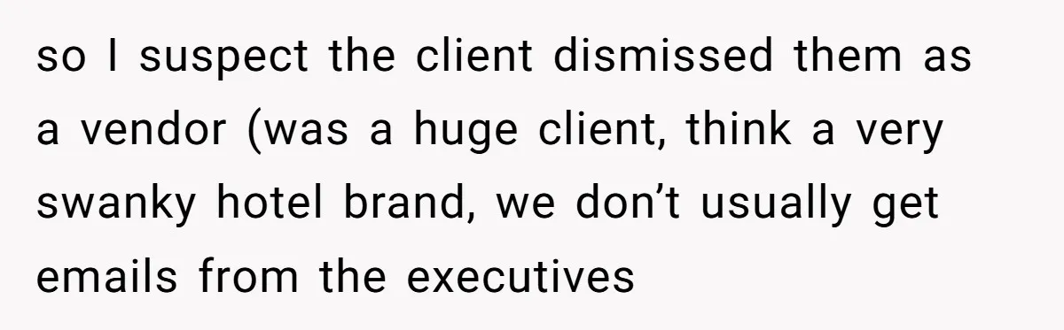 so I suspect the client dismissed them as a vendor (was a huge client, think a very swanky hotel brand, we don’t usually get emails from the executives