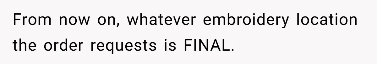 From now on, whatever embroidery location the order requests is FINAL.