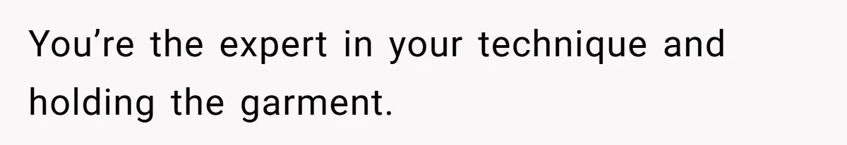 You’re the expert in your technique and holding the garment.