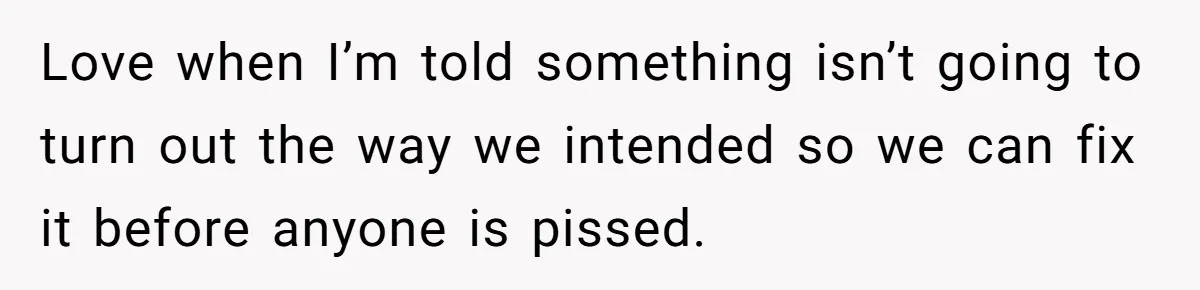 Love when I’m told something isn’t going to turn out the way we intended so we can fix it before anyone is pissed.