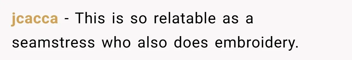 jcacca − This is so relatable as a seamstress who also does embroidery.