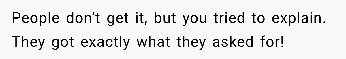 People don’t get it, but you tried to explain. They got exactly what they asked for!