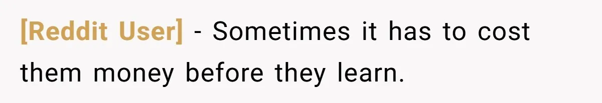 [Reddit User] − Sometimes it has to cost them money before they learn.