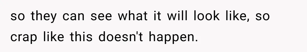 so they can see what it will look like, so crap like this doesn't happen.