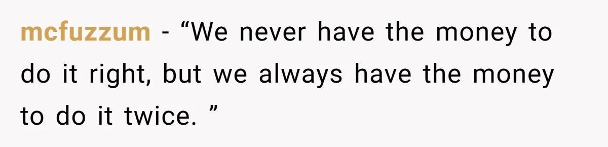 mcfuzzum − “We never have the money to do it right, but we always have the money to do it twice. ”