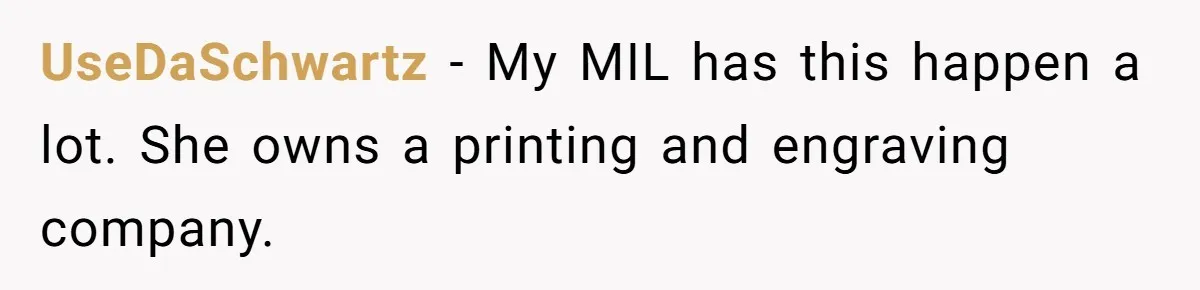 UseDaSchwartz − My MIL has this happen a lot. She owns a printing and engraving company.