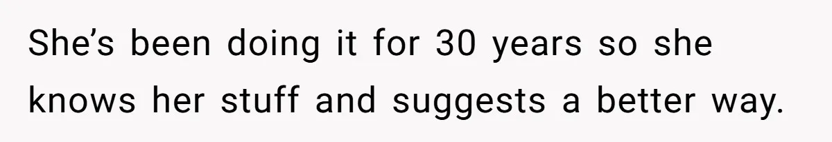 She’s been doing it for 30 years so she knows her stuff and suggests a better way.