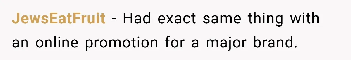 JewsEatFruit − Had exact same thing with an online promotion for a major brand.