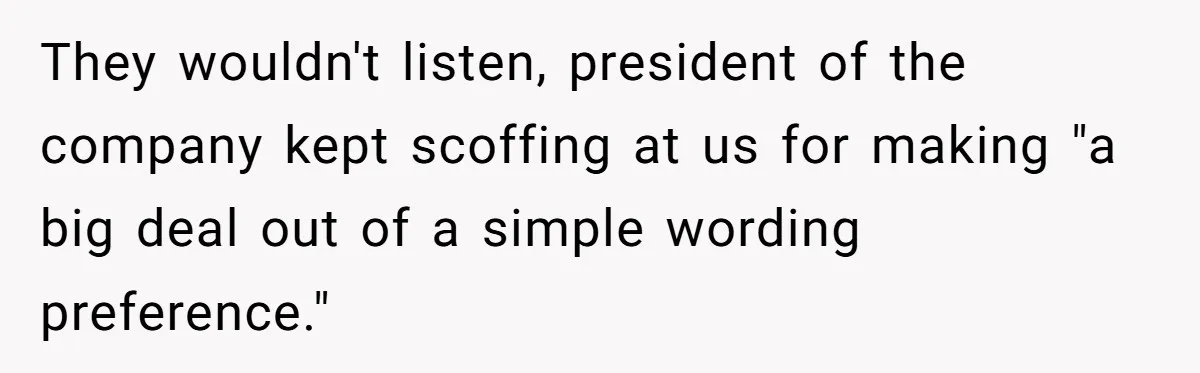They wouldn't listen, president of the company kept scoffing at us for making "a big deal out of a simple wording preference."