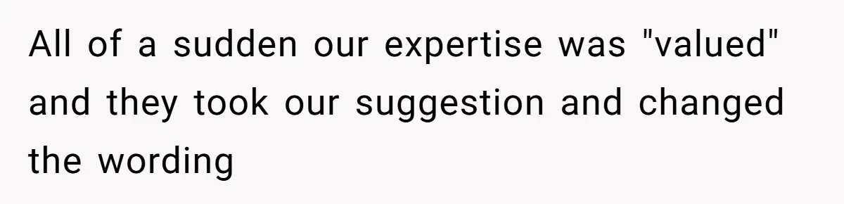All of a sudden our expertise was "valued" and they took our suggestion and changed the wording