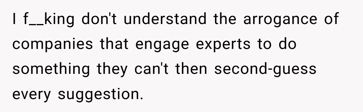 I f__king don't understand the arrogance of companies that engage experts to do something they can't then second-guess every suggestion.