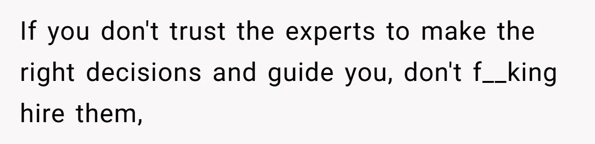 If you don't trust the experts to make the right decisions and guide you, don't f__king hire them,