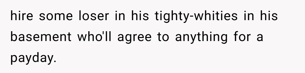 hire some loser in his tighty-whities in his basement who'll agree to anything for a payday.