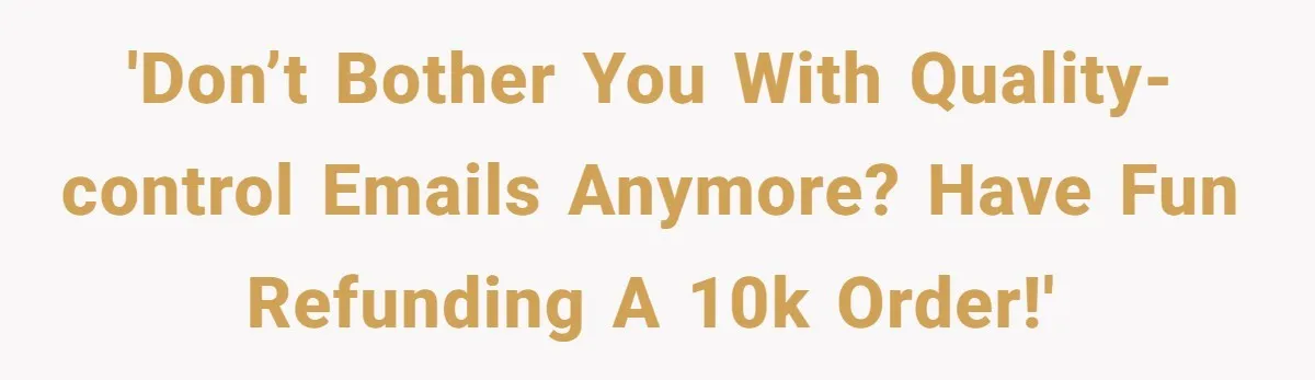 'Don’t bother you with quality-control emails anymore? Have fun refunding a 10k order!'