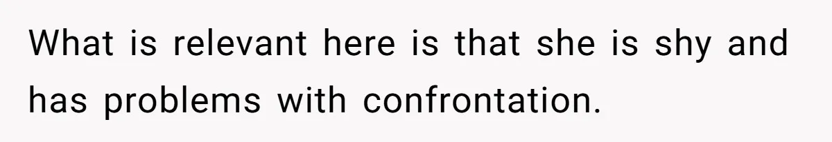What is relevant here is that she is shy and has problems with confrontation.
