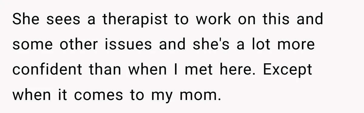 She sees a therapist to work on this and some other issues and she's a lot more confident than when I met here. Except when it comes to my mom.