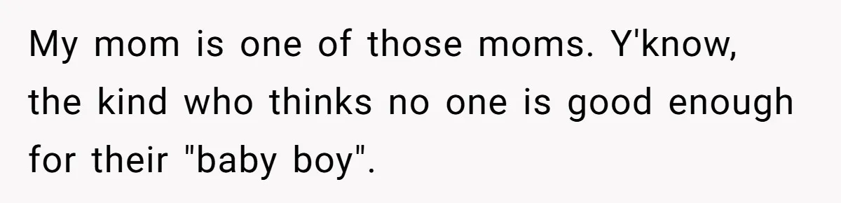 My mom is one of those moms. Y'know, the kind who thinks no one is good enough for their "baby boy".
