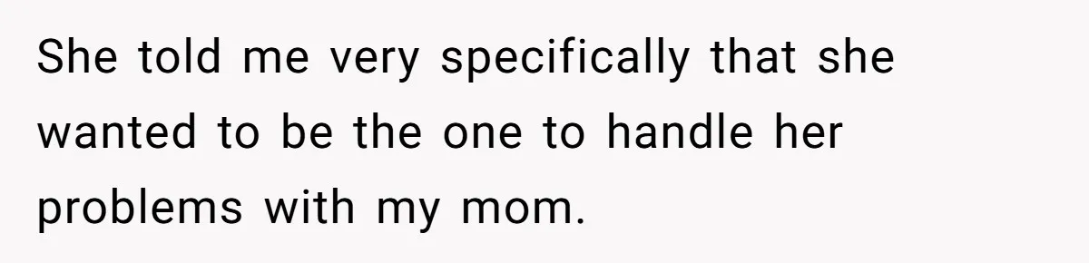 She told me very specifically that she wanted to be the one to handle her problems with my mom.