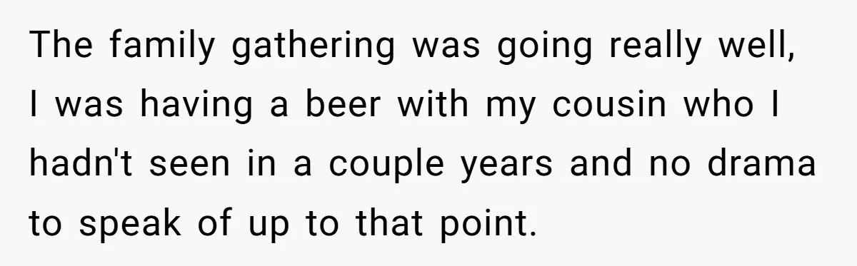 The family gathering was going really well, I was having a beer with my cousin who I hadn't seen in a couple years and no drama to speak of up...