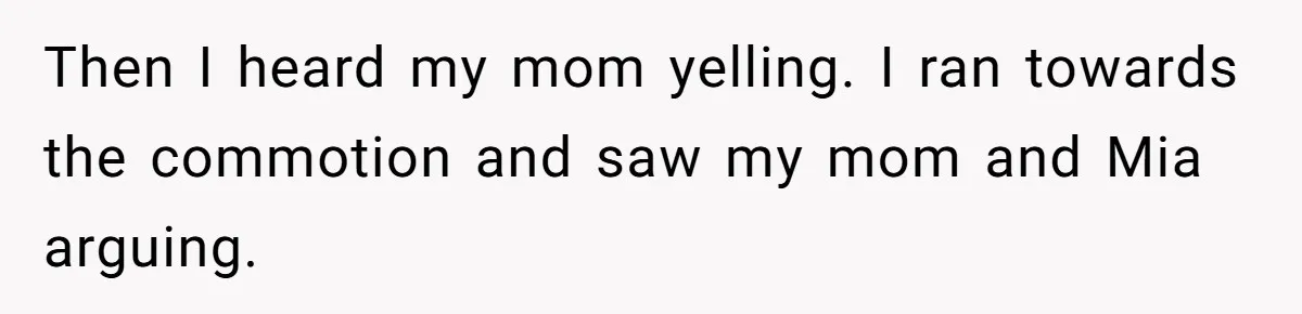 Then I heard my mom yelling. I ran towards the commotion and saw my mom and Mia arguing.