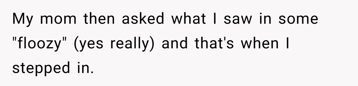 My mom then asked what I saw in some "floozy" (yes really) and that's when I stepped in.