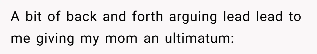 A bit of back and forth arguing lead lead to me giving my mom an ultimatum:
