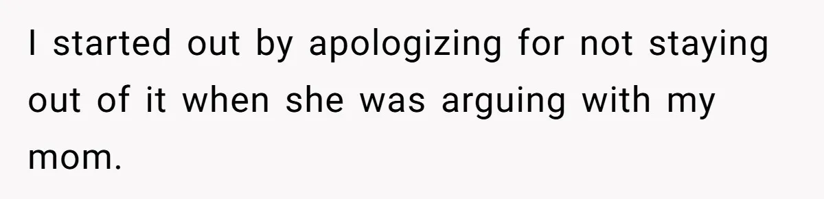 I started out by apologizing for not staying out of it when she was arguing with my mom.