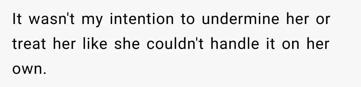 It wasn't my intention to undermine her or treat her like she couldn't handle it on her own.