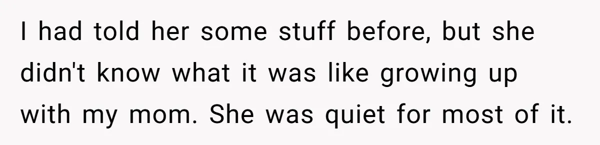 I had told her some stuff before, but she didn't know what it was like growing up with my mom. She was quiet for most of it.