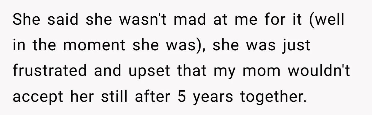 She said she wasn't mad at me for it (well in the moment she was), she was just frustrated and upset that my mom wouldn't accept her still after 5...