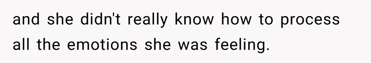 and she didn't really know how to process all the emotions she was feeling.