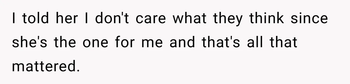 I told her I don't care what they think since she's the one for me and that's all that mattered.