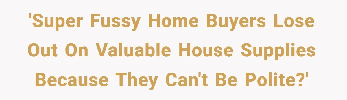 'Super fussy home buyers lose out on valuable house supplies because they can't be polite?'