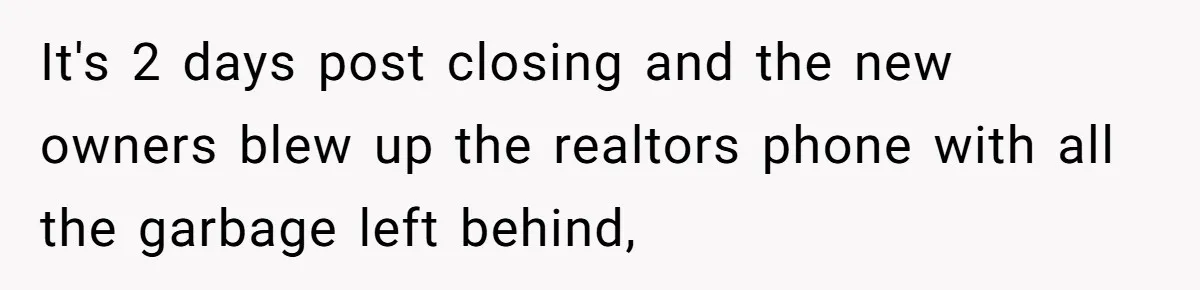 It's 2 days post closing and the new owners blew up the realtors phone with all the garbage left behind,