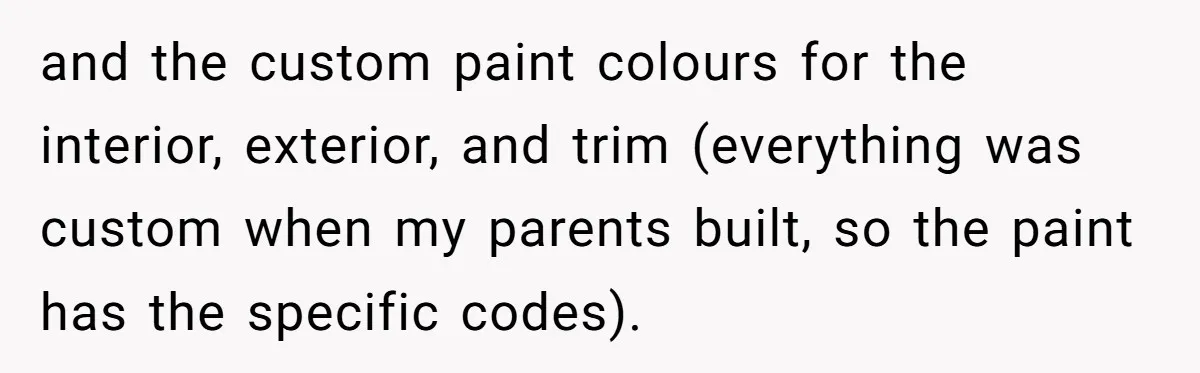 and the custom paint colours for the interior, exterior, and trim (everything was custom when my parents built, so the paint has the specific codes).