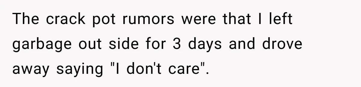 The crack pot rumors were that I left garbage out side for 3 days and drove away saying "I don't care".