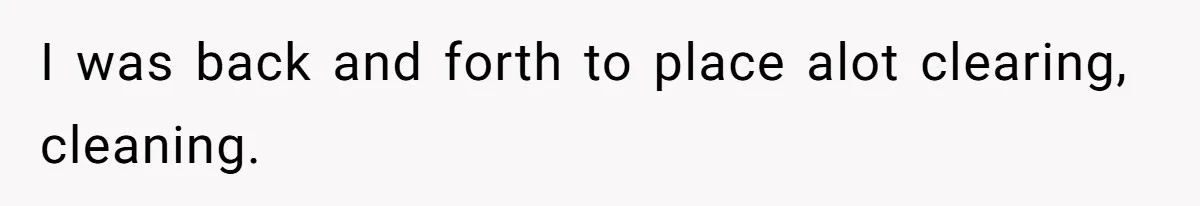 I was back and forth to place alot clearing, cleaning.