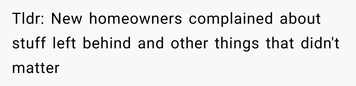 Tldr: New homeowners complained about stuff left behind and other things that didn't matter