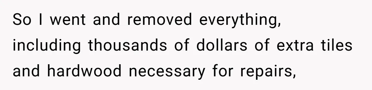 So I went and removed everything, including thousands of dollars of extra tiles and hardwood necessary for repairs,