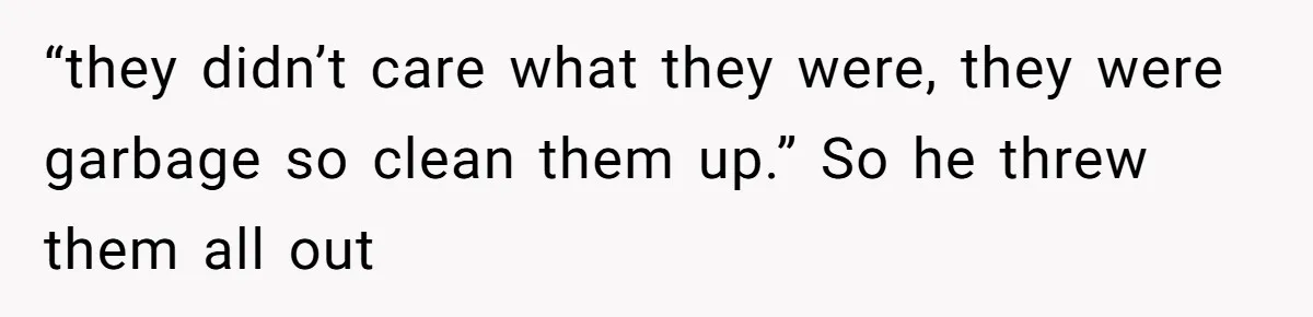 “they didn’t care what they were, they were garbage so clean them up.” So he threw them all out