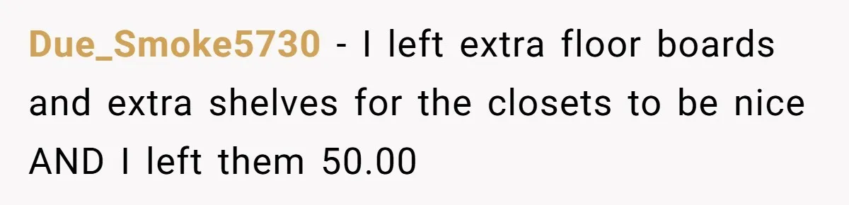 Due_Smoke5730 − I left extra floor boards and extra shelves for the closets to be nice AND I left them 50.00