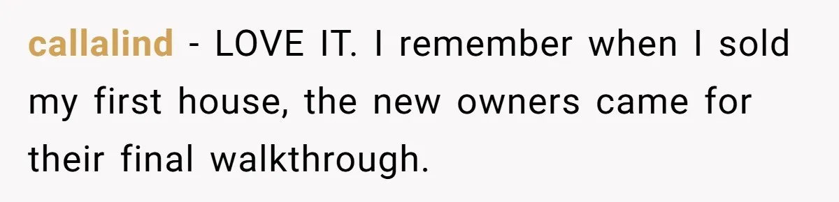 callalind − LOVE IT. I remember when I sold my first house, the new owners came for their final walkthrough.