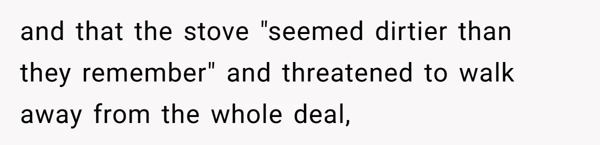 and that the stove "seemed dirtier than they remember" and threatened to walk away from the whole deal,
