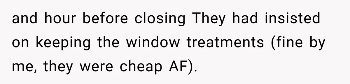 and hour before closing They had insisted on keeping the window treatments (fine by me, they were cheap AF).