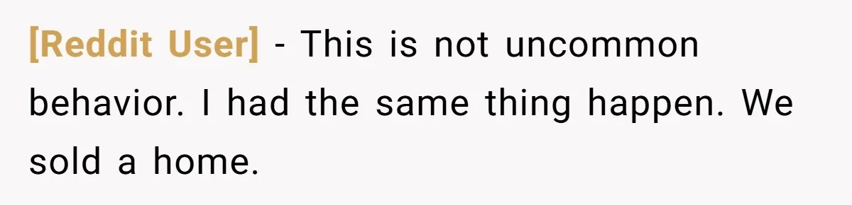 [Reddit User] − This is not uncommon behavior. I had the same thing happen. We sold a home.