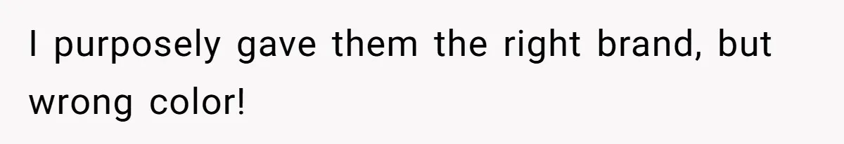 I purposely gave them the right brand, but wrong color!