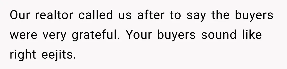 Our realtor called us after to say the buyers were very grateful. Your buyers sound like right eejits.