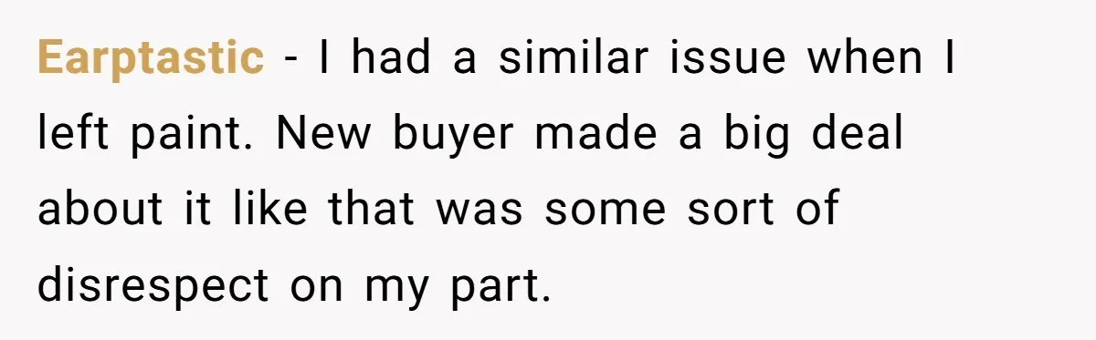 Earptastic − I had a similar issue when I left paint. New buyer made a big deal about it like that was some sort of disrespect on my part.
