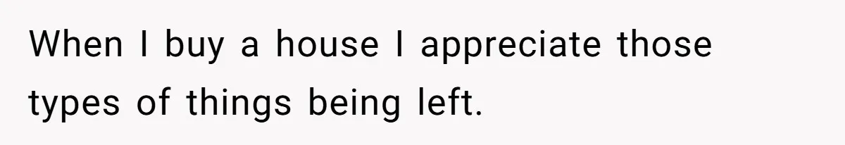 When I buy a house I appreciate those types of things being left.