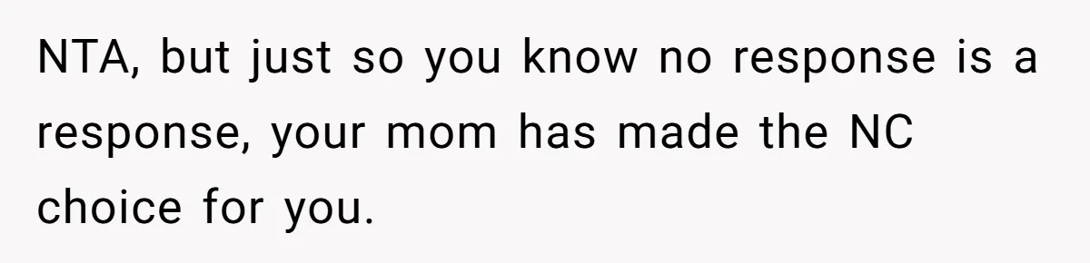 NTA, but just so you know no response is a response, your mom has made the NC choice for you.